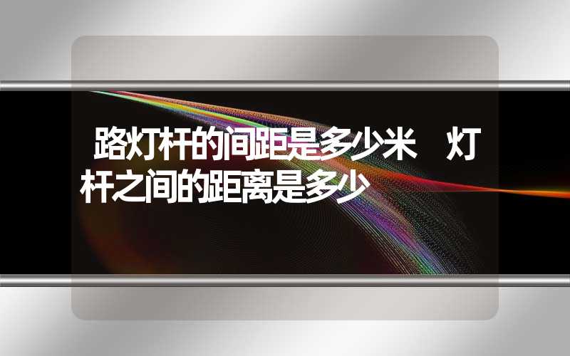 路灯杆的间距是多少米 灯杆之间的距离是多少